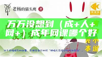 万万没想到（成+人+网+）成年网课哪个好（成人网课哪个教育机构好）