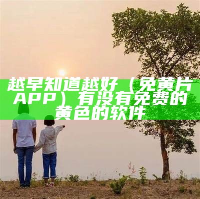 越早知道越好（免黄片APP）有没有免费的黄色的软件（有什么免费的黄软件吗）