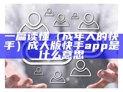 一篇读懂（成年人的快手）成人版快手app 是什么意思