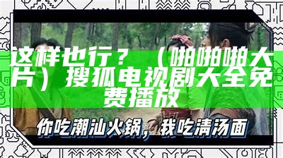 这样也行？（啪啪啪大片）搜狐电视剧大全免费播放