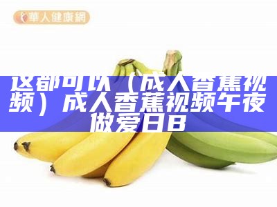 这都可以（成人香蕉视频）成人香蕉视频 午夜做爱日B