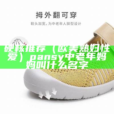 硬核推荐（欧美熟妇性爱）pansy中老年妈妈叫什么名字