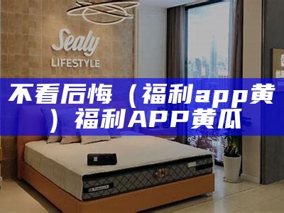 不看后悔（福利app黄）福利APP黄瓜