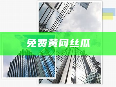 免费黄网丝瓜（黄丝瓜安卓app）