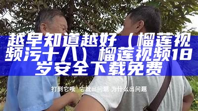 越早知道越好（榴莲视频污十八）榴莲视频18岁安全下载免费