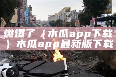 燃爆了（木瓜app下载）木瓜app最新版下载（木瓜安卓app）