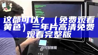 这都可以？（免费观看黄色）三年片高清免费观看完整版