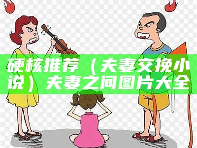 硬核推荐（夫妻交挽小说）夫妻之间图片大全