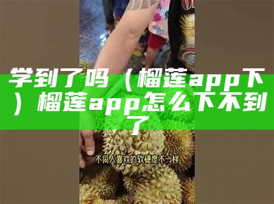 学到了吗（榴莲app下）榴莲app怎么下不到了（榴莲app下载教学）