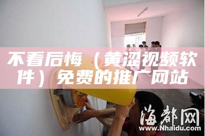 不看后悔（黄涩视频软件）免费的推广网站