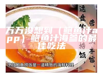 万万没想到（鲍鱼汁app）鲍鱼汁海参的最佳吃法（鲍鱼汁海参的做法窍门窍门）