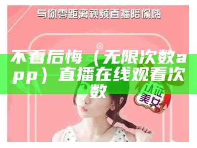 不看后悔（无限次数app）直播在线观看次数