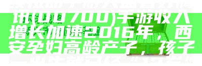 交银国际：头部新游继续拉动手游大盘 看好腾讯(00700)手游收入增长加速2016年，西安孕妇高龄产子，孩子一出生就已经“12岁”，为啥？