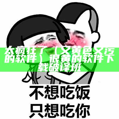 太疯狂了（又黄色又污的软件）很黄的软件下载破译班（有点黄的软件大全）