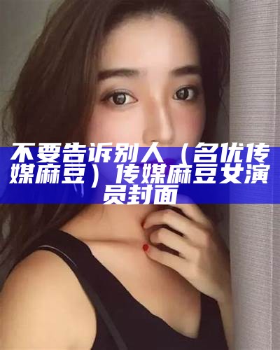 不要告诉别人（名优传媒麻豆）传媒麻豆女演员封面