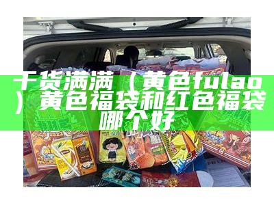 干货满满（黄色fulao）黄色福袋和红色福袋哪个好