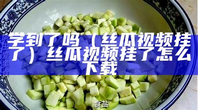 学到了吗（丝瓜视频挂了）丝瓜视频挂了怎么下载