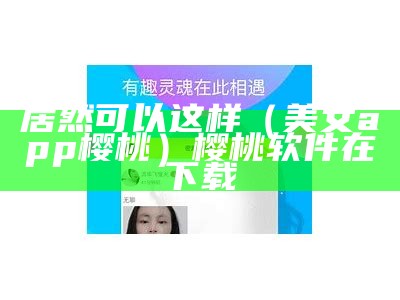 居然可以这样（美女app樱桃）樱桃软件在下载