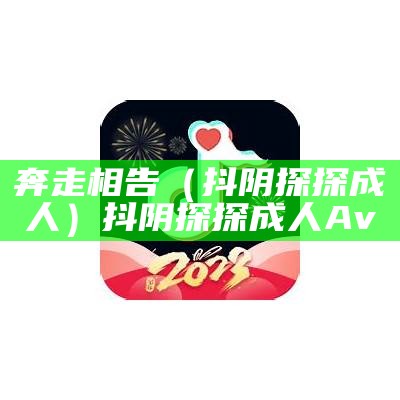 奔走相告（抖阴探探成人）抖阴探探成人Av