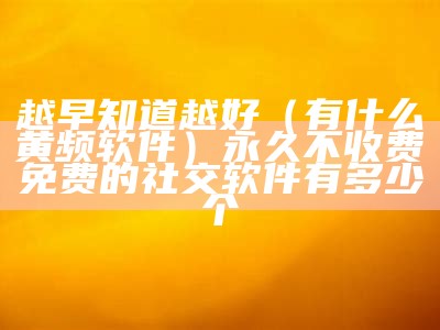 越早知道越好（有什么黄频软件）永久不收费免费的社交软件有多少个