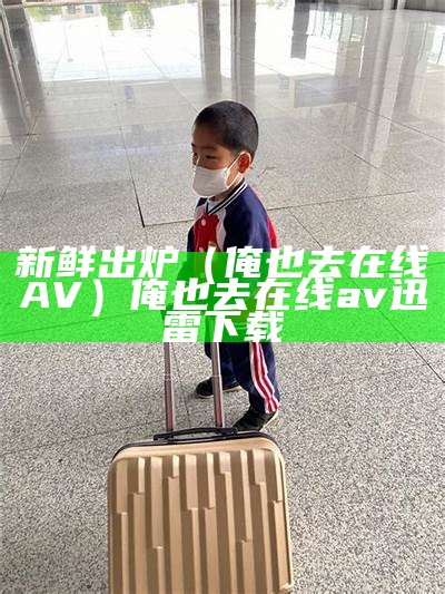 新鲜出炉（俺也去在线AV）俺也去在线av 迅雷下载