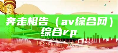 奔走相告（av综合网）综合rp