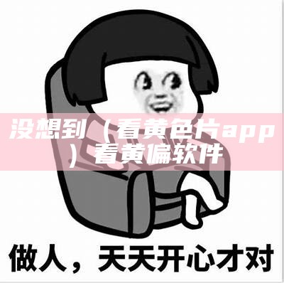 没想到（看黄色片app）看黄偏软件