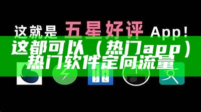 这都可以（热门app）热门软件定向流量