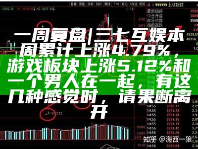 一周复盘 | 三七互娱本周累计上涨4.79%，游戏板块上涨5.12%和一个男人在一起，有这几种感觉时，请果断离开