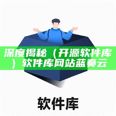 深度揭秘（开源软件库）软件库网站蓝奏云（软件库资源共享蓝奏云网址）