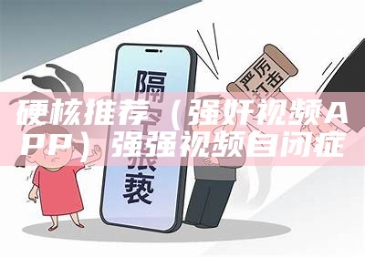 硬核推荐（强奸视频APP）强强视频自闭症