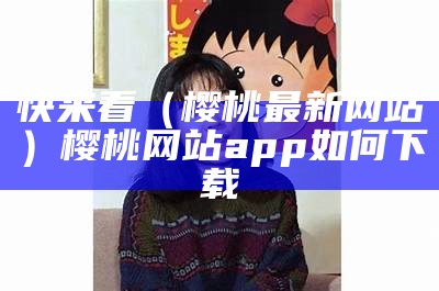 快来看（樱桃最新网站）樱桃网站app如何下载（樱桃的网址是多少）