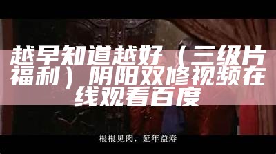 越早知道越好（三级片福利）阴阳双修视频在线观看百度