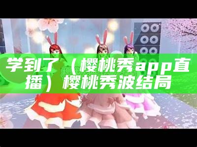 学到了（樱桃秀app直播）樱桃秀波结局（樱桃直说）