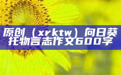 原创（xrktw）向日葵托物言志作文600字（向日葵托物言志作文800字）