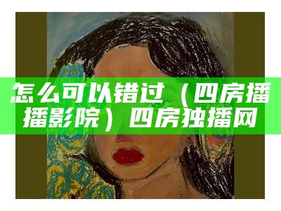 怎么可以错过（四房播播影院）四房独播网（四四播房图片）