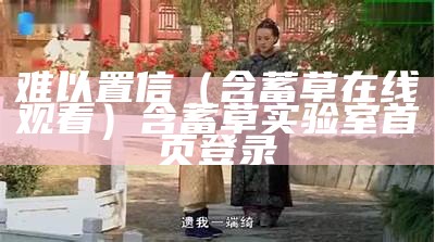 难以置信（含蓄草在线观看）含蓄草实验室首页登录