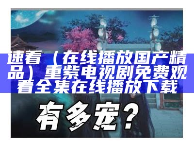 速看（在线播放国产精品）重紫电视剧免费观看全集在线播放下载（重紫电视剧百度百科）