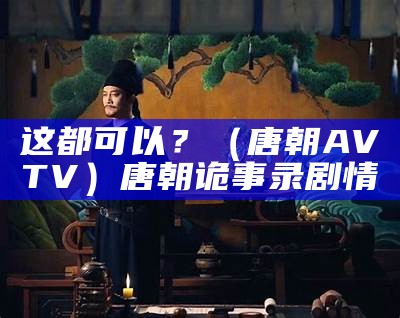 这都可以？（唐朝AVTV）唐朝诡事录 剧情