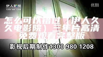 怎么可以错过（伊人久久电影院）三年片高清免费观看完整版