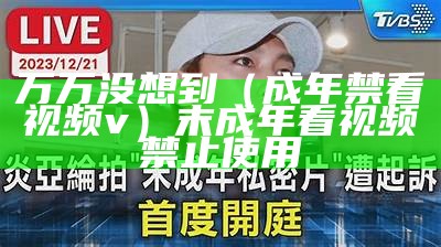 万万没想到（成年禁看视频v）末成年看视频禁止使用