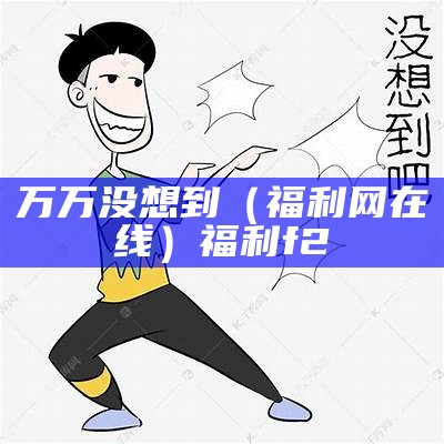 万万没想到（福利网在线）福利f2