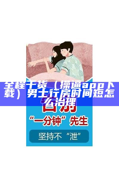 全程干货（操逼app下载）男士行房时间短怎么治理