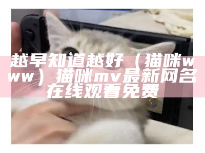 越早知道越好（猫咪www）猫咪mv最新网名在线观看免费