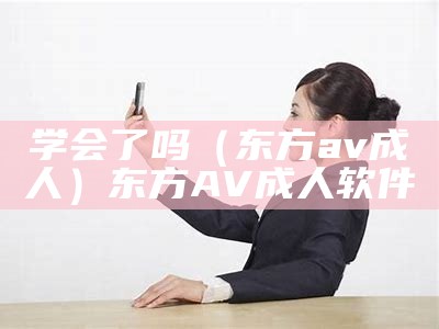 学会了吗（东方av成人）东方AV成人软件