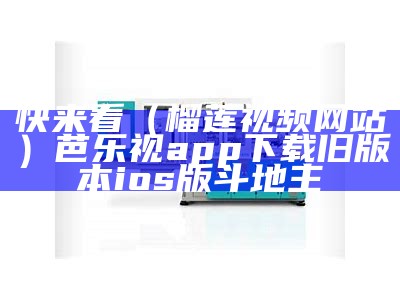 快来看（榴莲视频网站）芭乐视app下载旧版本ios版斗地主