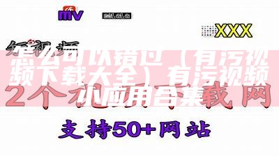 怎么可以错过（有污视频下载大全）有污视频小应用合集（污视频应用有哪些）