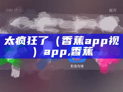 太疯狂了（香蕉app视）app,香蕉