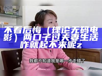 不看后悔（理论无码电影）两口子过夫妻生活咋就起不来呢z