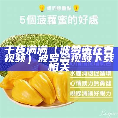 干货满满（波萝蜜在看视频）波罗蜜视频下载相关（波罗蜜视频app。）